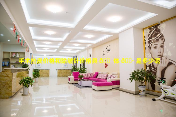 手术拉皮价格和除皱针价格具 🐠 体 🌷 是多少呢